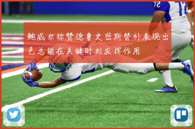鲍威尔称赞德鲁史密斯替补表现出色总能在关键时刻发挥作用