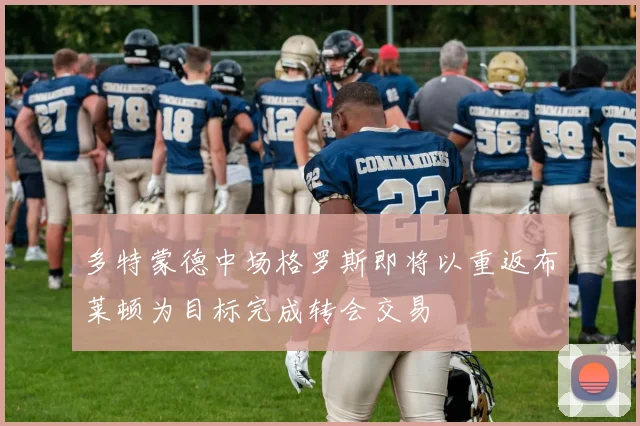 多特蒙德中场格罗斯即将以重返布莱顿为目标完成转会交易