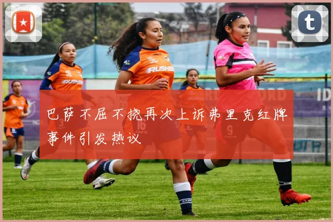 巴萨不屈不挠再次上诉弗里克红牌事件引发热议