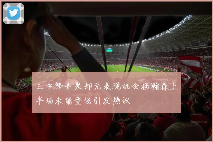三中锋齐聚却无表现机会杨瀚森上半场未能登场引发热议