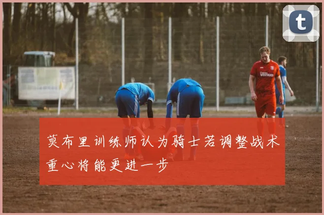 莫布里训练师认为骑士若调整战术重心将能更进一步