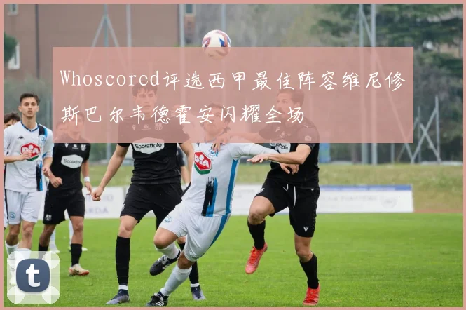 Whoscored评选西甲最佳阵容维尼修斯巴尔韦德霍安闪耀全场