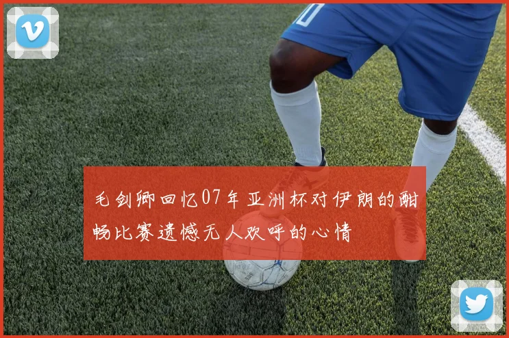 毛剑卿回忆07年亚洲杯对伊朗的酣畅比赛遗憾无人欢呼的心情