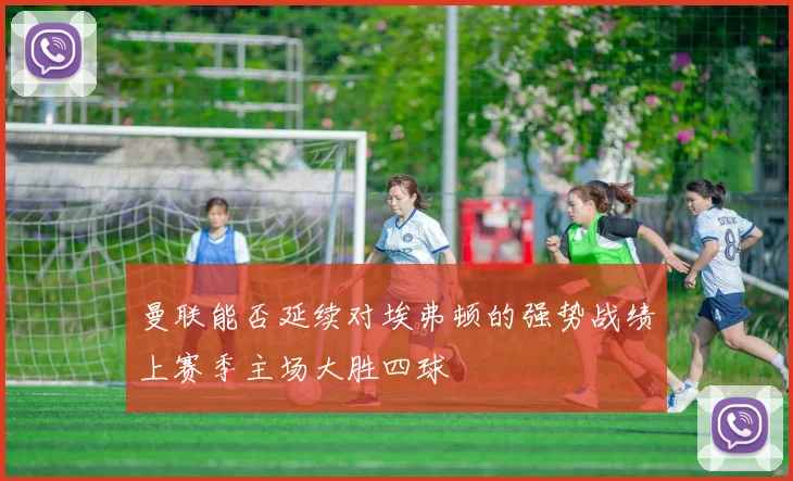 曼联能否延续对埃弗顿的强势战绩上赛季主场大胜四球