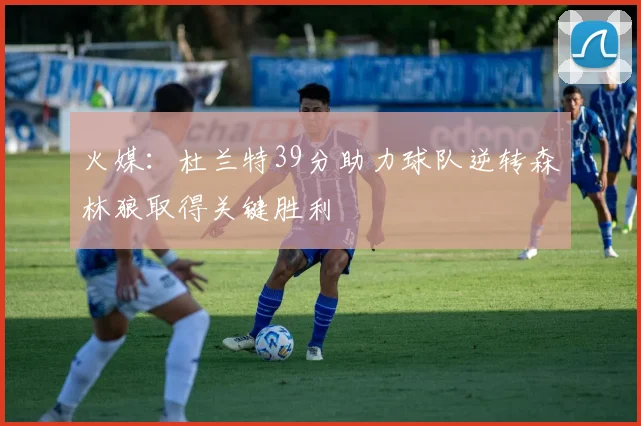 火媒：杜兰特39分助力球队逆转森林狼取得关键胜利