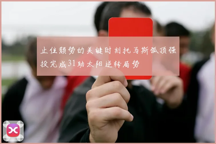 止住颓势的关键时刻托马斯弧顶强投完成31助太阳逆转局势