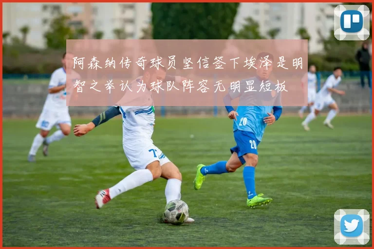 阿森纳传奇球员坚信签下埃泽是明智之举认为球队阵容无明显短板