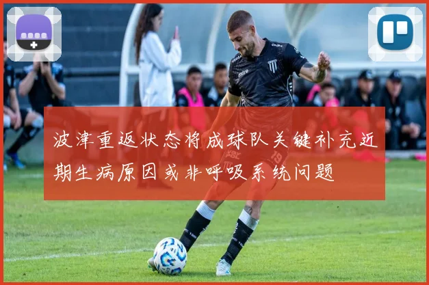 波津重返状态将成球队关键补充近期生病原因或非呼吸系统问题