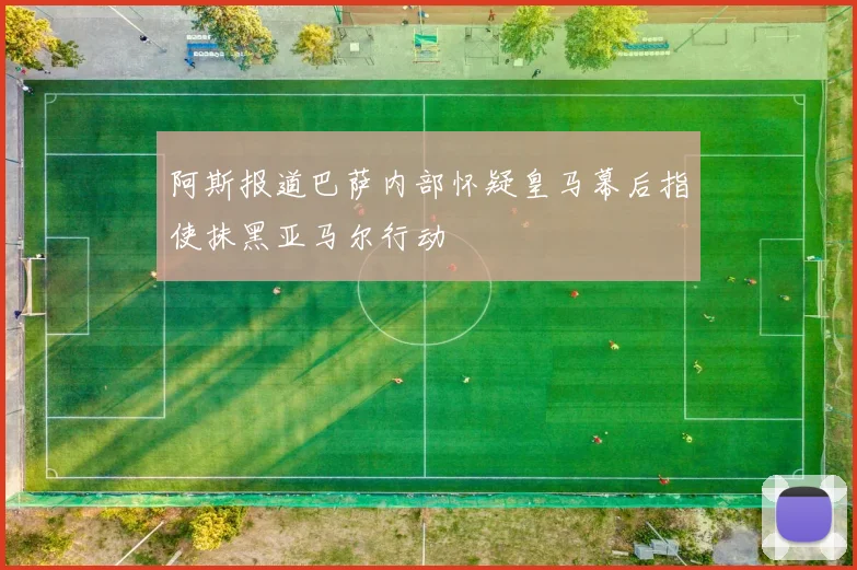 阿斯报道巴萨内部怀疑皇马幕后指使抹黑亚马尔行动