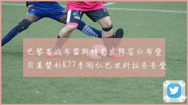 巴黎客战布雷斯特首发阵容公布登贝莱替补K77李刚仁巴尔科拉齐齐登场