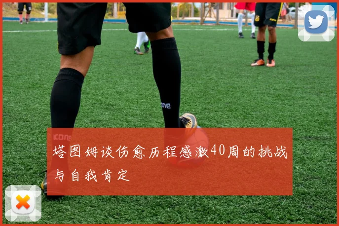 塔图姆谈伤愈历程感激40周的挑战与自我肯定
