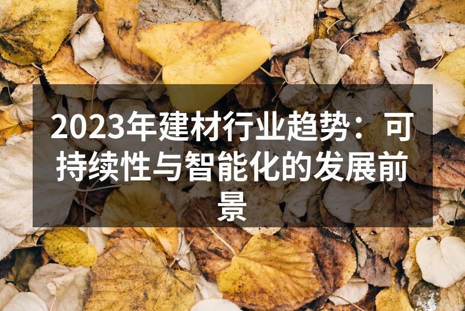 2023年建材行业趋势：可持续性与智能化的发展前景